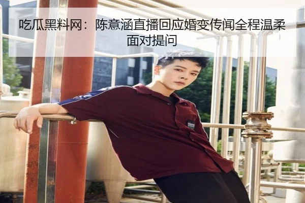 吃瓜黑料网：陈意涵直播回应婚变传闻全程温柔面对提问